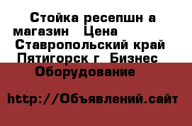 Стойка ресепшн а магазин › Цена ­ 20 000 - Ставропольский край, Пятигорск г. Бизнес » Оборудование   